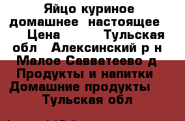 Яйцо куриное домашнее (настоящее :) › Цена ­ 100 - Тульская обл., Алексинский р-н, Малое Савватеево д. Продукты и напитки » Домашние продукты   . Тульская обл.